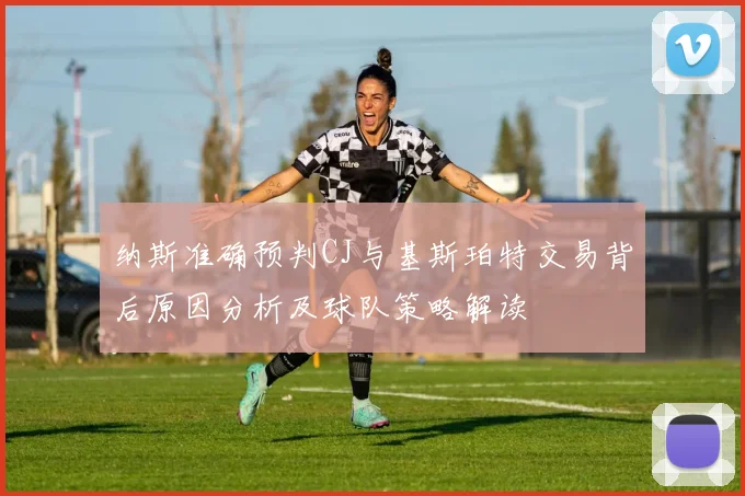 纳斯准确预判CJ与基斯珀特交易背后原因分析及球队策略解读