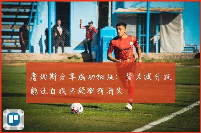 詹姆斯分享成功秘诀：努力提升技能让自我怀疑渐渐消失