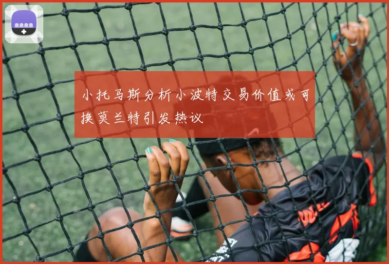 小托马斯分析小波特交易价值或可换莫兰特引发热议