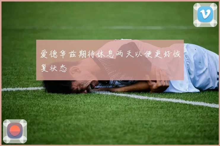 爱德华兹期待休息两天以便更好恢复状态