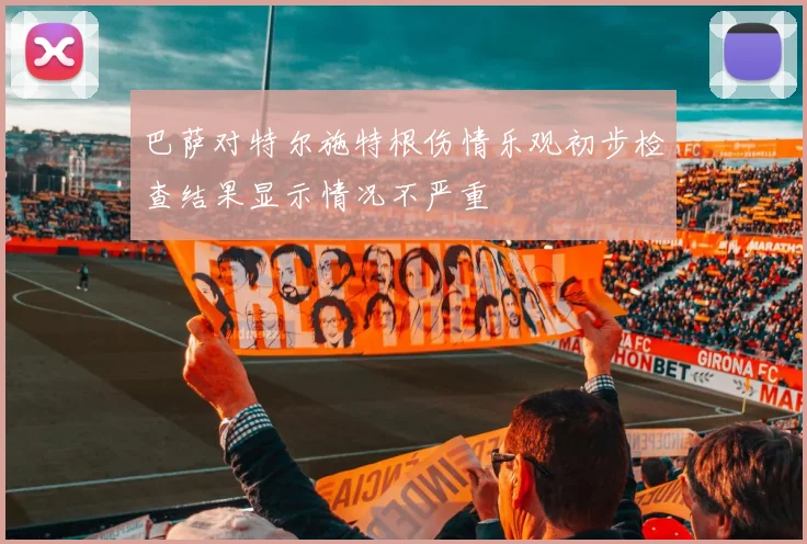巴萨对特尔施特根伤情乐观初步检查结果显示情况不严重