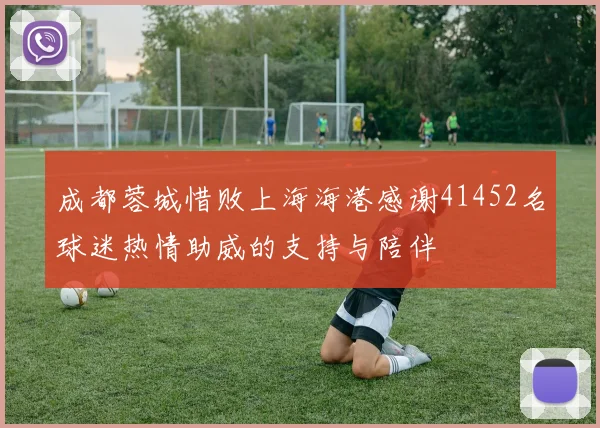 成都蓉城惜败上海海港感谢41452名球迷热情助威的支持与陪伴