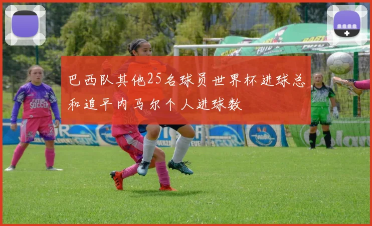 巴西队其他25名球员世界杯进球总和追平内马尔个人进球数