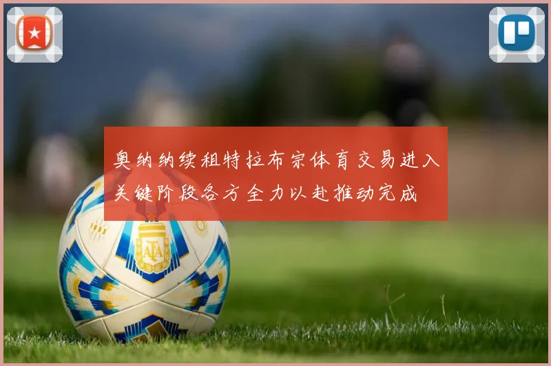 奥纳纳续租特拉布宗体育交易进入关键阶段各方全力以赴推动完成
