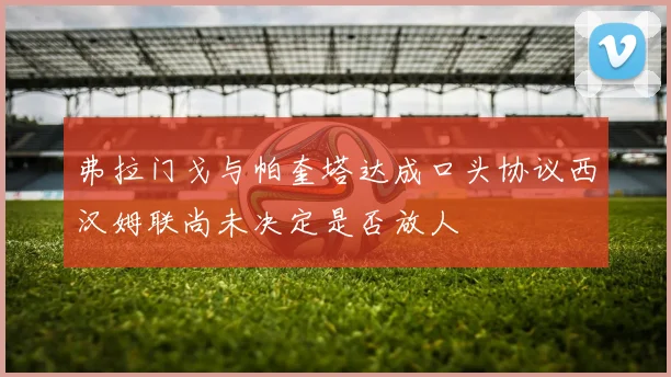 弗拉门戈与帕奎塔达成口头协议西汉姆联尚未决定是否放人