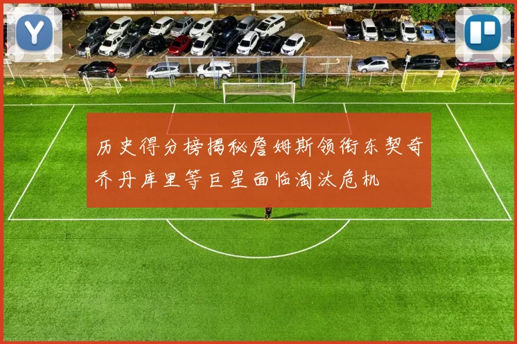 历史得分榜揭秘詹姆斯领衔东契奇乔丹库里等巨星面临淘汰危机