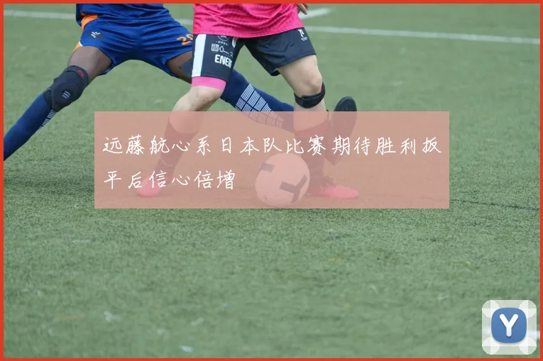 远藤航心系日本队比赛期待胜利扳平后信心倍增