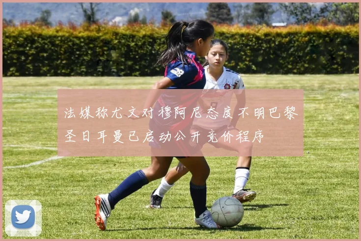 法媒称尤文对穆阿尼态度不明巴黎圣日耳曼已启动公开竞价程序