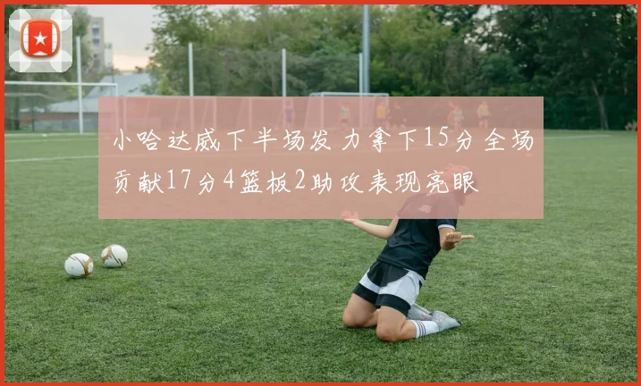 小哈达威下半场发力拿下15分全场贡献17分4篮板2助攻表现亮眼