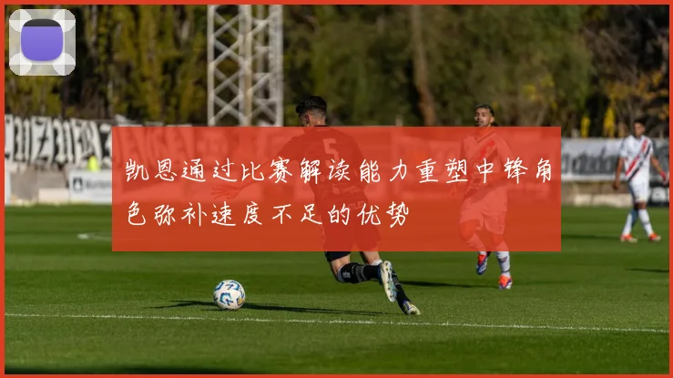 凯恩通过比赛解读能力重塑中锋角色弥补速度不足的优势