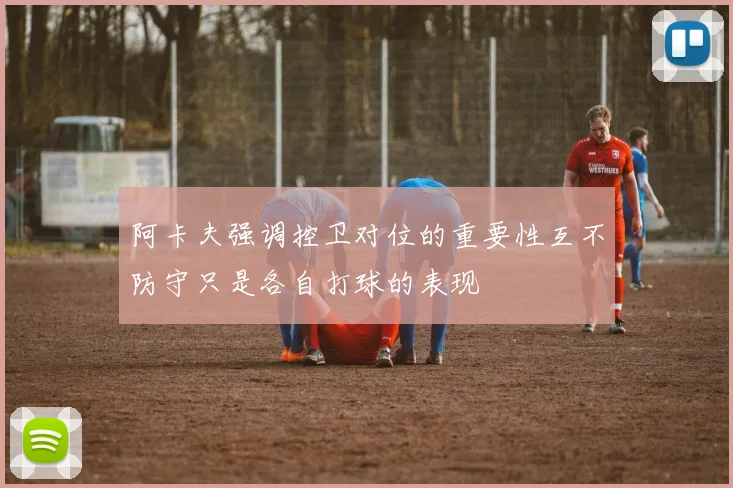 阿卡夫强调控卫对位的重要性互不防守只是各自打球的表现