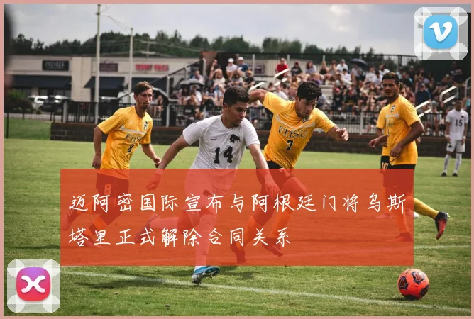 迈阿密国际宣布与阿根廷门将乌斯塔里正式解除合同关系