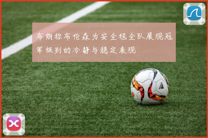 布朗称布伦森为安全毯全队展现冠军级别的冷静与稳定表现
