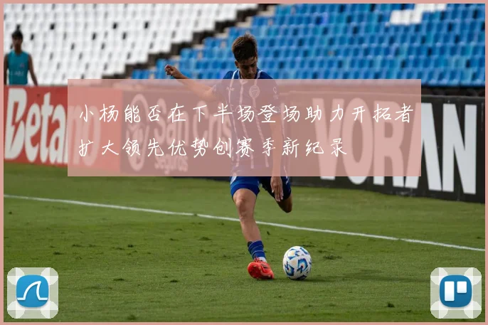 小杨能否在下半场登场助力开拓者扩大领先优势创赛季新纪录