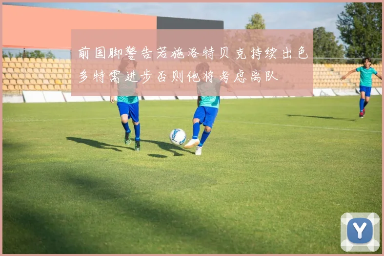 前国脚警告若施洛特贝克持续出色多特需进步否则他将考虑离队