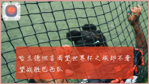 哈兰德坦言渴望世界杯之旅却不奢望战胜巴西队