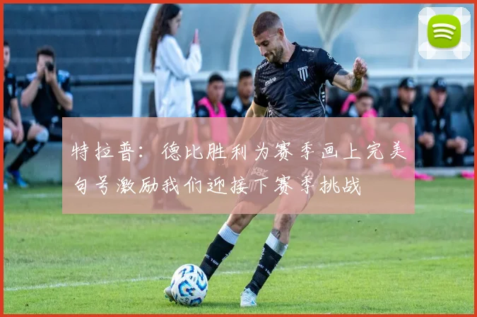 特拉普：德比胜利为赛季画上完美句号激励我们迎接下赛季挑战