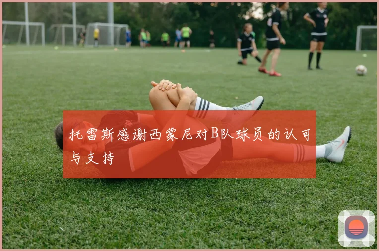 托雷斯感谢西蒙尼对B队球员的认可与支持
